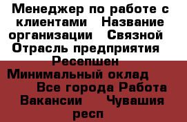 Менеджер по работе с клиентами › Название организации ­ Связной › Отрасль предприятия ­ Ресепшен › Минимальный оклад ­ 17 000 - Все города Работа » Вакансии   . Чувашия респ.